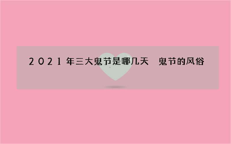 2021年三大鬼节是哪几天 鬼节的风俗